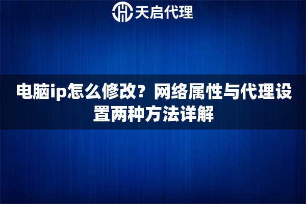 電腦ip怎么修改？網(wǎng)絡(luò)屬性與代理設(shè)置兩種方法詳解