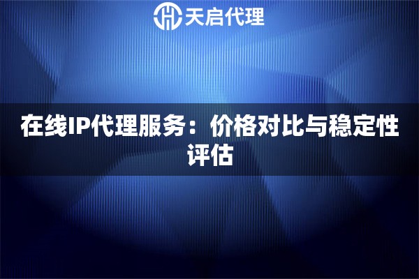 在線IP代理服務(wù)：價格對比與穩(wěn)定性評估
