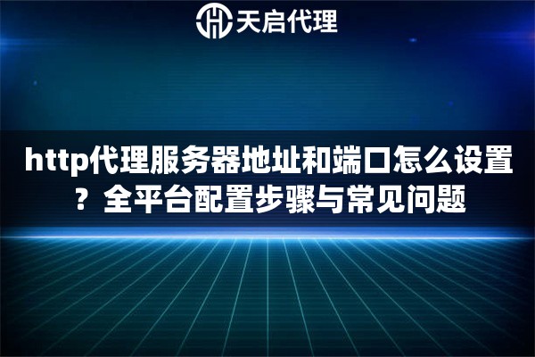 http代理服務器地址和端口怎么設置？全平臺配置步驟與常見問題