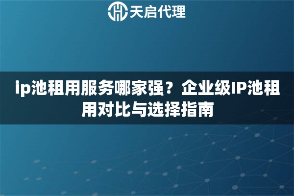 ip池租用服務哪家強？企業(yè)級IP池租用對比與選擇指南