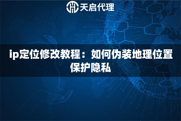 ip定位修改教程：如何偽裝地理位置保護隱私