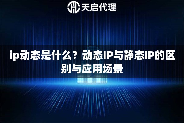 ip動態(tài)是什么？動態(tài)IP與靜態(tài)IP的區(qū)別與應(yīng)用場景