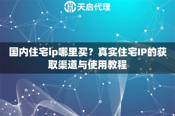 國內(nèi)住宅ip哪里買？真實住宅IP的獲取渠道與使用教程