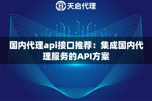 國內(nèi)代理api接口推薦：集成國內(nèi)代理服務(wù)的API方案