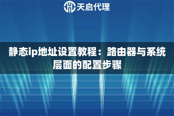 靜態(tài)ip地址設(shè)置教程：路由器與系統(tǒng)層面的配置步驟