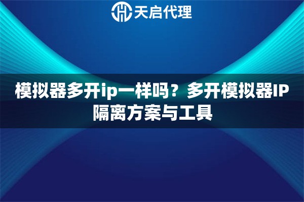 模擬器多開ip一樣嗎？多開模擬器IP隔離方案與工具