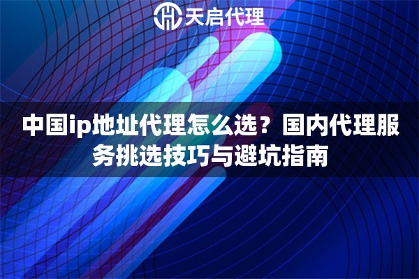 中國ip地址代理怎么選？國內(nèi)代理服務(wù)挑選技巧與避坑指南