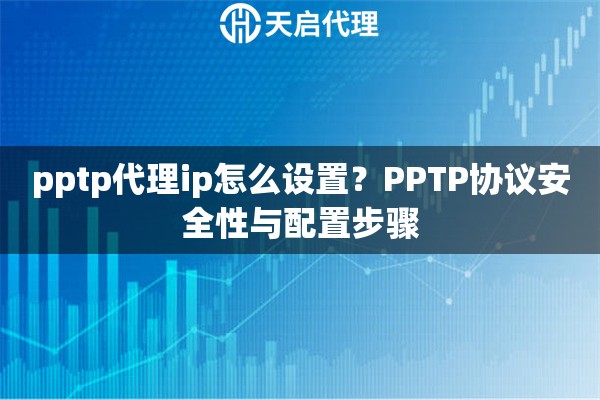 pptp代理ip怎么設置？PPTP協(xié)議安全性與配置步驟