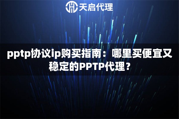 pptp協(xié)議ip購買指南：哪里買便宜又穩(wěn)定的PPTP代理？