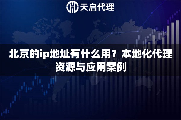 北京的ip地址有什么用？本地化代理資源與應(yīng)用案例