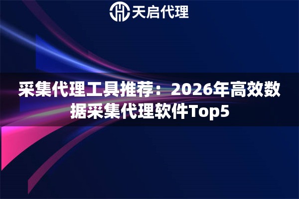 采集代理工具推薦：2026年高效數(shù)據(jù)采集代理軟件Top5