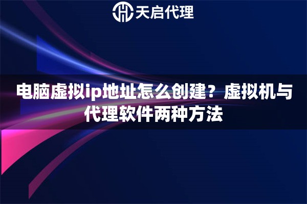 電腦虛擬ip地址怎么創(chuàng)建？虛擬機(jī)與代理軟件兩種方法