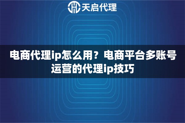 電商代理ip怎么用？電商平臺多賬號運(yùn)營的代理ip技巧