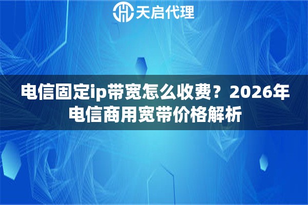 電信固定ip帶寬怎么收費(fèi)？2026年電信商用寬帶價格解析