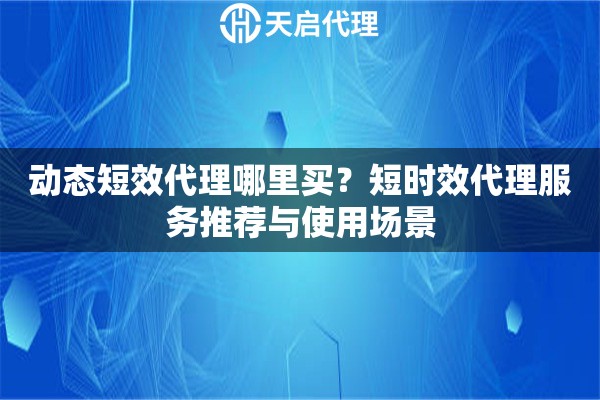 動態(tài)短效代理哪里買？短時效代理服務(wù)推薦與使用場景