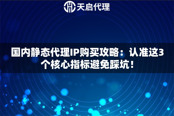 國內(nèi)靜態(tài)代理IP購買攻略：認(rèn)準(zhǔn)這3個(gè)核心指標(biāo)避免踩坑！