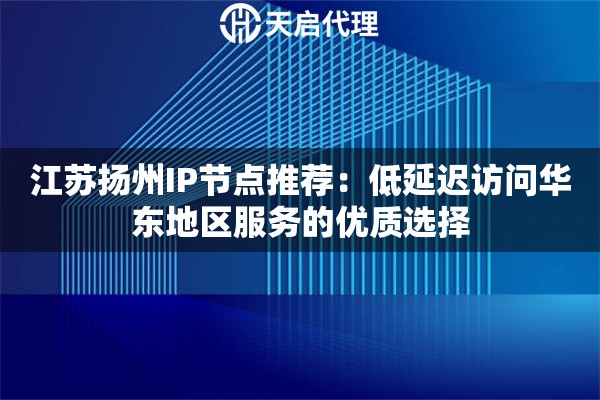 江蘇揚(yáng)州IP節(jié)點(diǎn)推薦：低延遲訪問華東地區(qū)服務(wù)的優(yōu)質(zhì)選擇