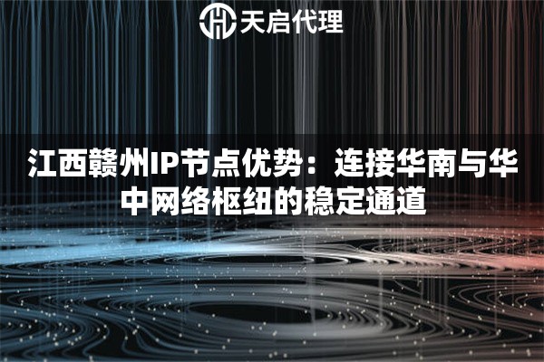 江西贛州IP節(jié)點(diǎn)優(yōu)勢：連接華南與華中網(wǎng)絡(luò)樞紐的穩(wěn)定通道