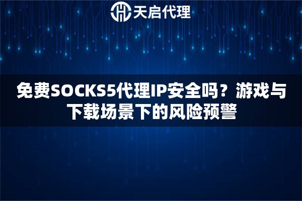 免費(fèi)SOCKS5代理IP安全嗎？游戲與下載場(chǎng)景下的風(fēng)險(xiǎn)預(yù)警