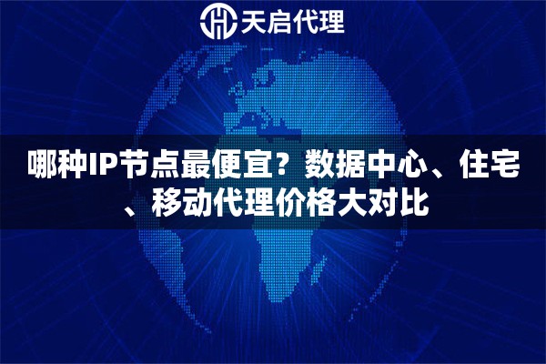哪種IP節(jié)點(diǎn)最便宜？數(shù)據(jù)中心、住宅、移動(dòng)代理價(jià)格大對(duì)比