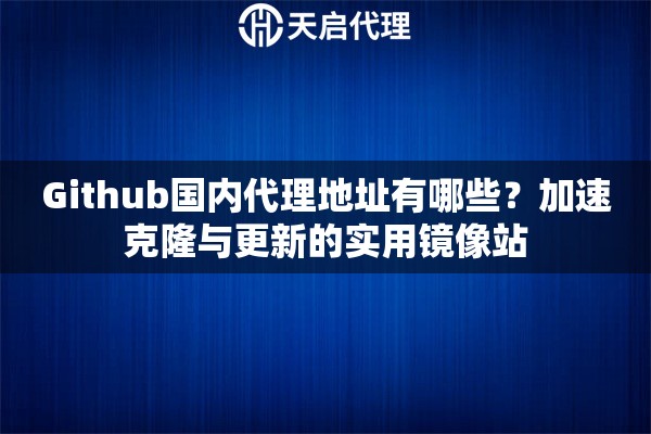 Github國(guó)內(nèi)代理地址有哪些？加速克隆與更新的實(shí)用鏡像站