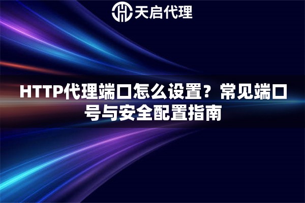 HTTP代理端口怎么設(shè)置？常見(jiàn)端口號(hào)與安全配置指南