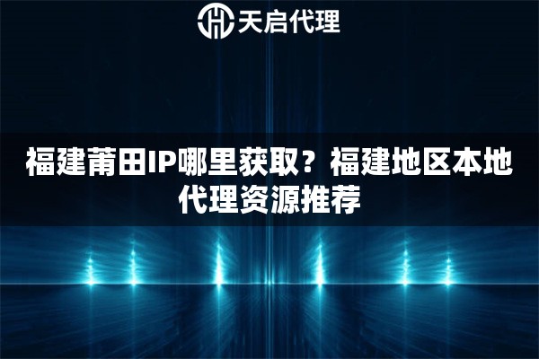 福建莆田IP哪里獲??？福建地區(qū)本地代理資源推薦