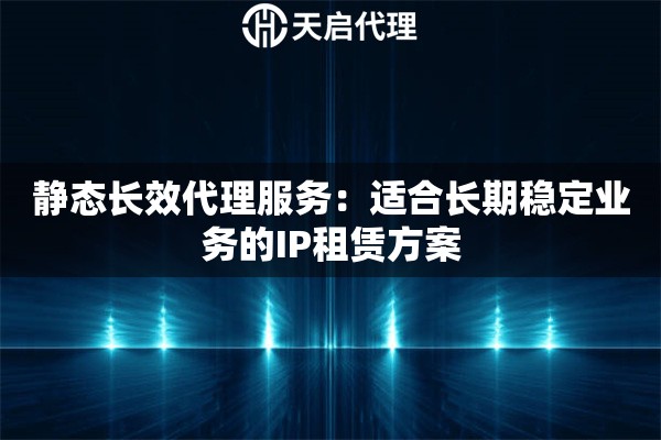 靜態(tài)長效代理服務(wù)：適合長期穩(wěn)定業(yè)務(wù)的IP租賃方案