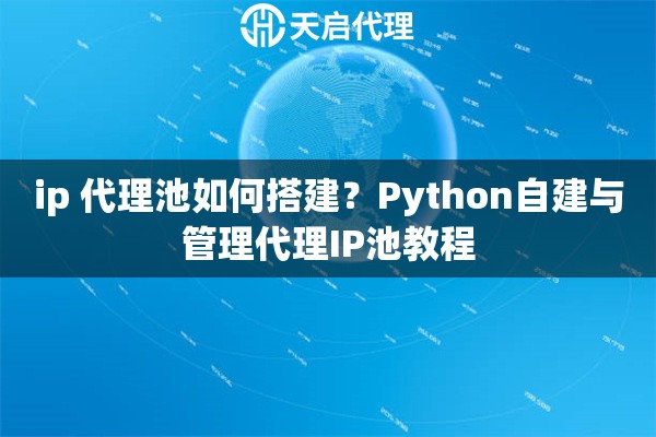 ip 代理池如何搭建？Python自建與管理代理IP池教程