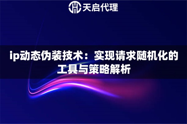 ip動態(tài)偽裝技術(shù)：實現(xiàn)請求隨機(jī)化的工具與策略解析
