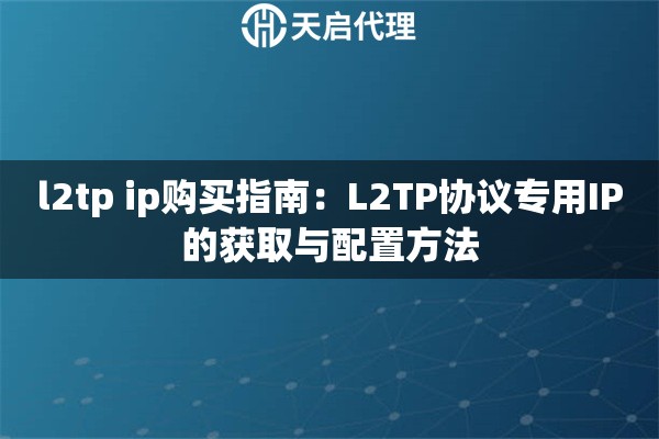 l2tp ip購買指南：L2TP協(xié)議專用IP的獲取與配置方法