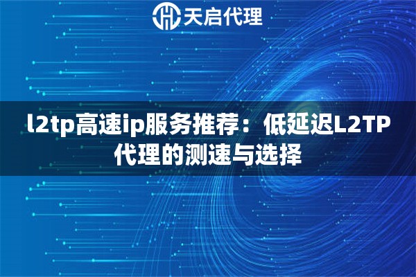 l2tp高速ip服務(wù)推薦：低延遲L2TP代理的測速與選擇