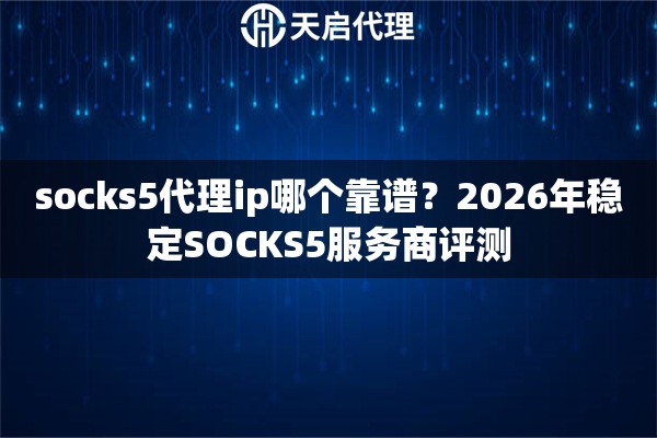 socks5代理ip哪個(gè)靠譜？2026年穩(wěn)定SOCKS5服務(wù)商評(píng)測(cè)