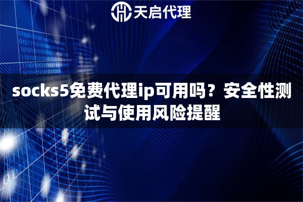socks5免費(fèi)代理ip可用嗎？安全性測(cè)試與使用風(fēng)險(xiǎn)提醒