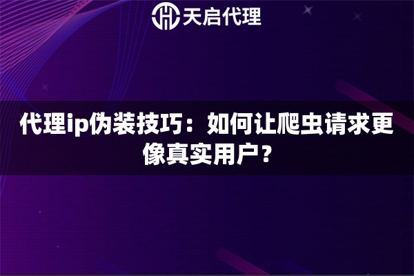 代理ip偽裝技巧：如何讓爬蟲請求更像真實用戶？