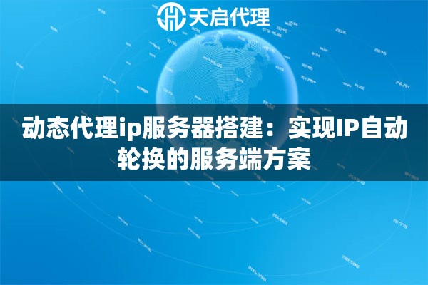 動態(tài)代理ip服務(wù)器搭建：實現(xiàn)IP自動輪換的服務(wù)端方案