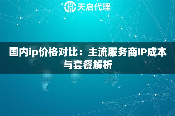 國內(nèi)ip價格對比：主流服務(wù)商IP成本與套餐解析