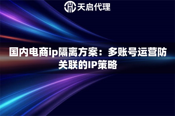 國內(nèi)電商ip隔離方案：多賬號運(yùn)營防關(guān)聯(lián)的IP策略