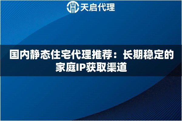 國內(nèi)靜態(tài)住宅代理推薦：長期穩(wěn)定的家庭IP獲取渠道