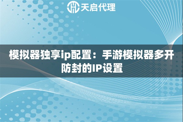 模擬器獨(dú)享ip配置：手游模擬器多開防封的IP設(shè)置