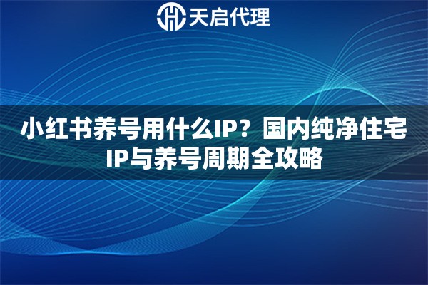 小紅書養(yǎng)號用什么IP？國內(nèi)純凈住宅IP與養(yǎng)號周期全攻略