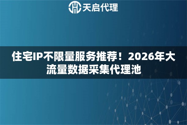 住宅IP不限量服務(wù)推薦！2026年大流量數(shù)據(jù)采集代理池