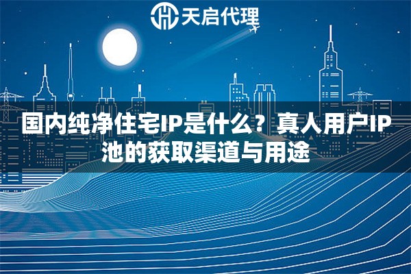 國內(nèi)純凈住宅IP是什么？真人用戶IP池的獲取渠道與用途