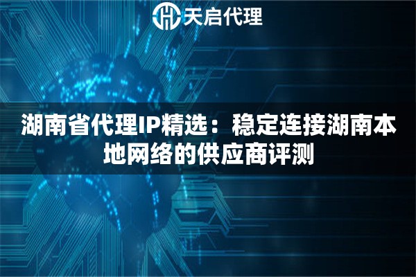 湖南省代理IP精選：穩(wěn)定連接湖南本地網(wǎng)絡(luò)的供應(yīng)商評測