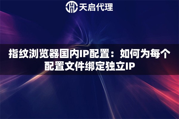 指紋瀏覽器國內(nèi)IP配置：如何為每個配置文件綁定獨立IP