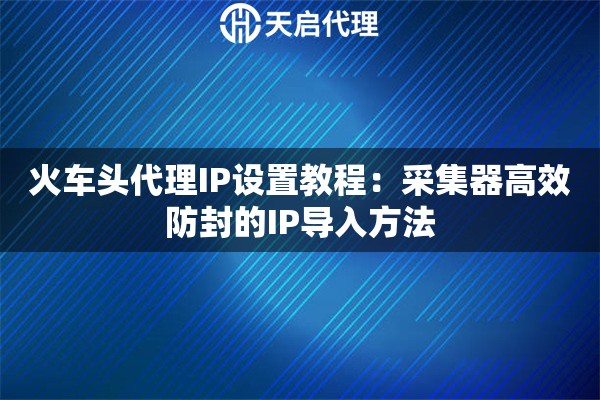 火車頭代理IP設(shè)置教程：采集器高效防封的IP導(dǎo)入方法