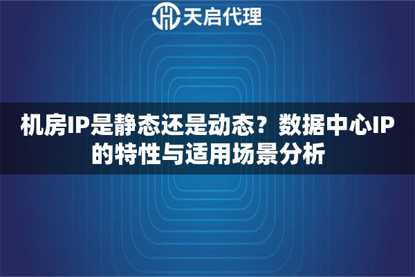 機房IP是靜態(tài)還是動態(tài)？數(shù)據(jù)中心IP的特性與適用場景分析