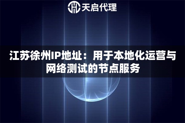 江蘇徐州IP地址：用于本地化運營與網(wǎng)絡(luò)測試的節(jié)點服務(wù)