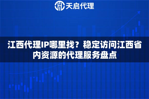 江西代理IP哪里找？穩(wěn)定訪問江西省內(nèi)資源的代理服務(wù)盤點