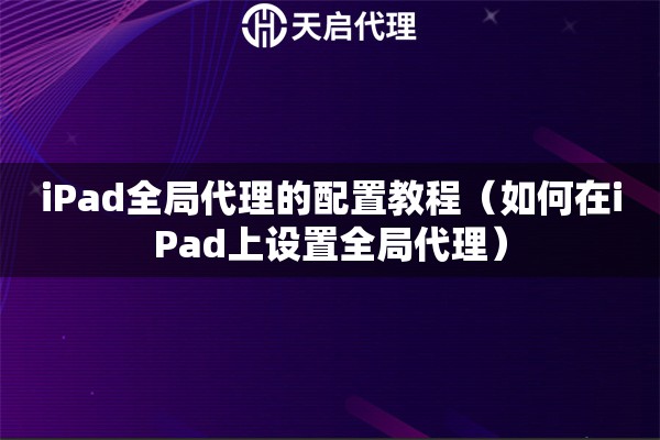 iPad全局代理的配置教程（如何在iPad上設(shè)置全局代理）